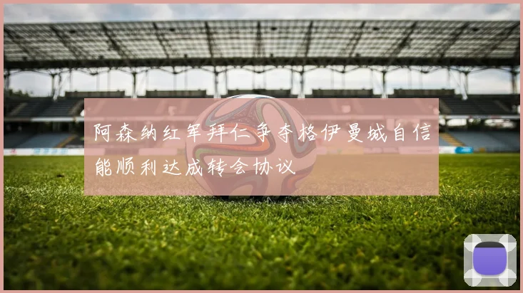 阿森纳红军拜仁争夺格伊曼城自信能顺利达成转会协议