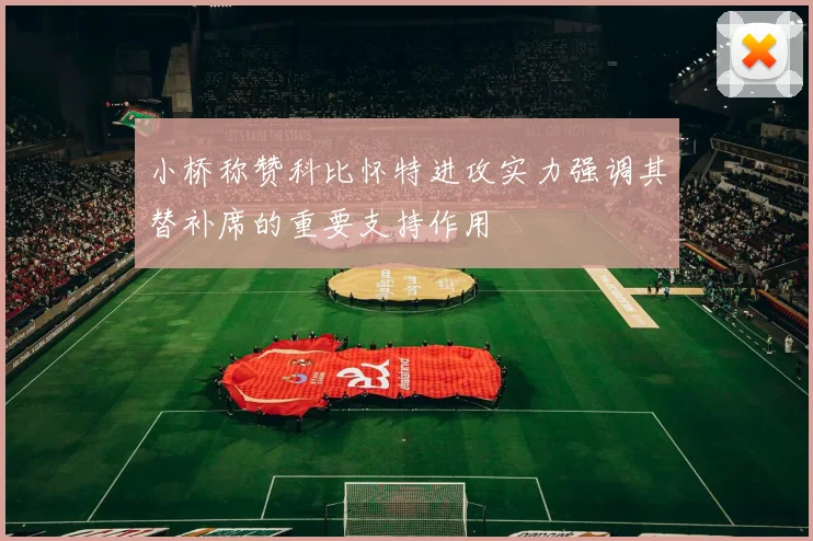 小桥称赞科比怀特进攻实力强调其替补席的重要支持作用