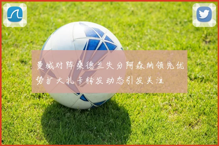 曼城对阵桑德兰失分阿森纳领先优势扩大扎卡转发动态引发关注