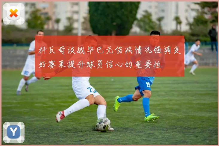 科瓦奇谈战毕巴无伤病情况强调良好赛果提升球员信心的重要性