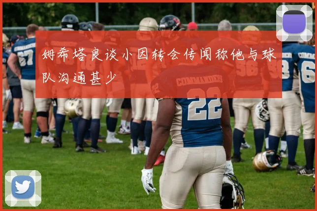 姆希塔良谈小因转会传闻称他与球队沟通甚少