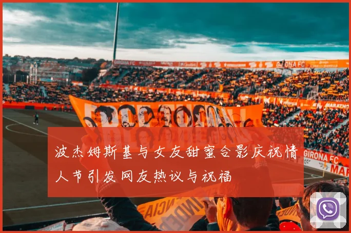 波杰姆斯基与女友甜蜜合影庆祝情人节引发网友热议与祝福