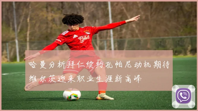 哈曼分析拜仁续约孔帕尼动机期待维尔茨迎来职业生涯新高峰
