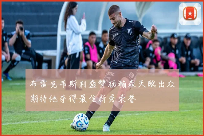 布雷克韦斯利盛赞杨瀚森天赋出众期待他夺得最佳新秀荣誉