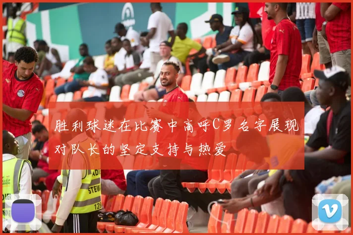 胜利球迷在比赛中高呼C罗名字展现对队长的坚定支持与热爱